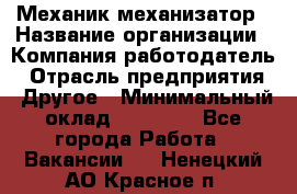 Механик-механизатор › Название организации ­ Компания-работодатель › Отрасль предприятия ­ Другое › Минимальный оклад ­ 23 000 - Все города Работа » Вакансии   . Ненецкий АО,Красное п.